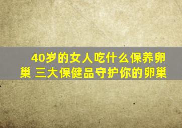 40岁的女人吃什么保养卵巢 三大保健品守护你的卵巢